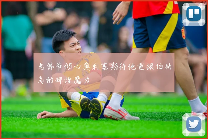 老佛爷倾心奥利塞期待他重振伯纳乌的辉煌魔力