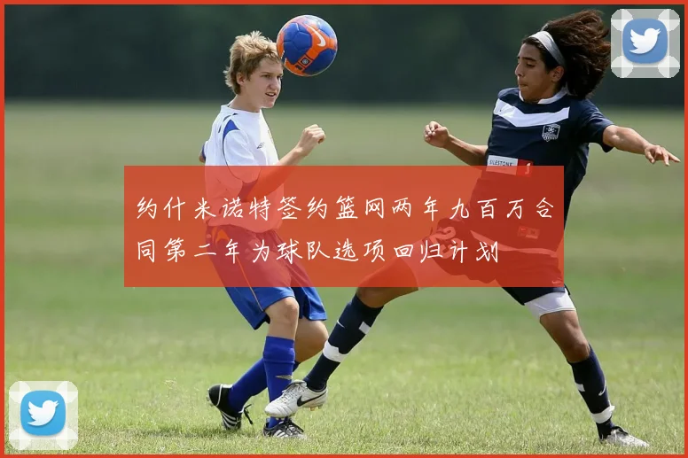 约什米诺特签约篮网两年九百万合同第二年为球队选项回归计划