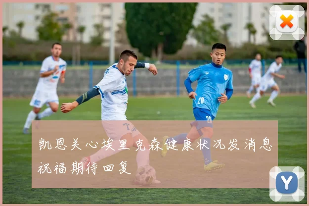 凯恩关心埃里克森健康状况发消息祝福期待回复