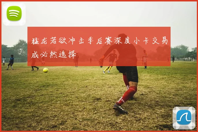 猛龙若欲冲击季后赛深度小卡交易成必然选择