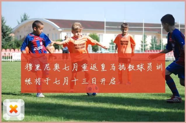 穆里尼奥七月重返皇马执教球员训练将于七月十三日开启