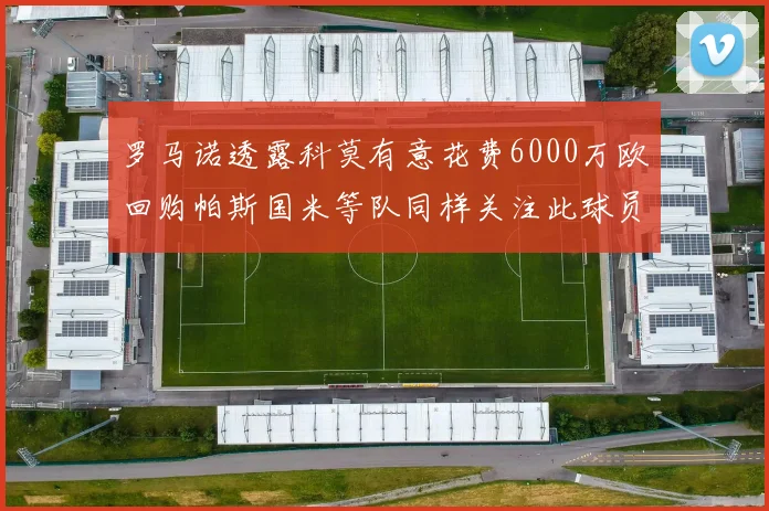 罗马诺透露科莫有意花费6000万欧回购帕斯国米等队同样关注此球员
